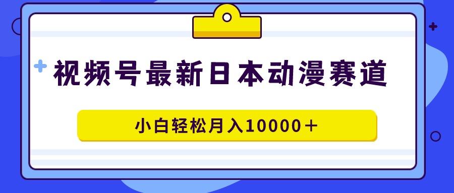 视频号日本动漫蓝海赛道，100%原创，小白轻松月入10000＋-大熊网创