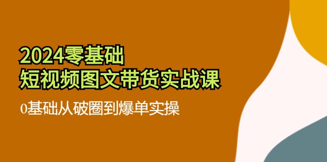 2024零基础·短视频图文带货实战课：0基础从破圈到爆单实操(35节课-大熊网创