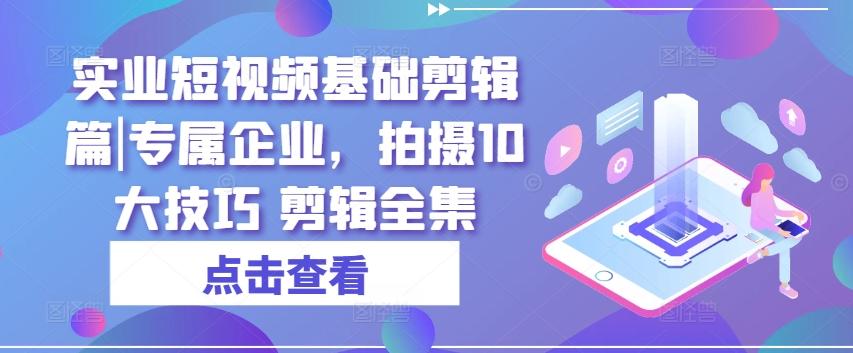 实业短视频基础剪辑篇|专属企业，拍摄10大技巧 剪辑全集-大熊网创