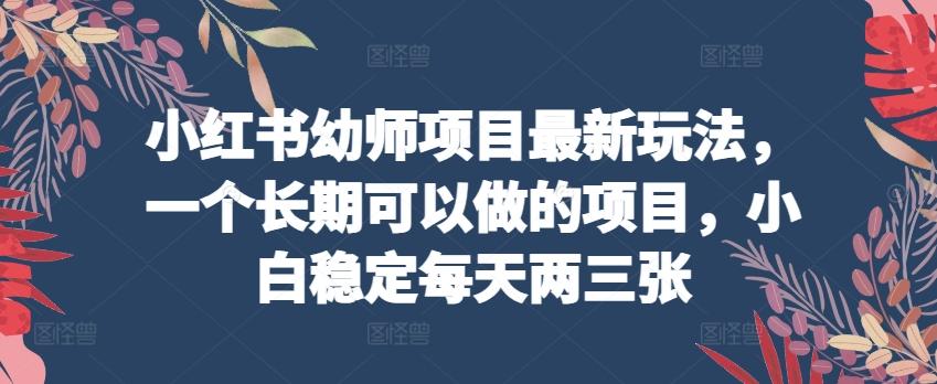 小红书幼师项目最新玩法，一个长期可以做的项目，小白稳定每天两三张-大熊网创