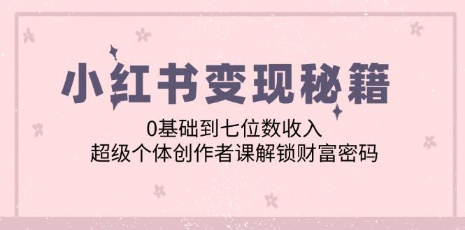 小红书变现秘籍：0基础到七位数收入，超级个体创作者课解锁财富密码-大熊网创