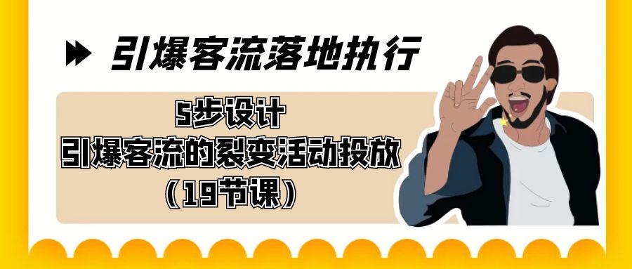 引爆-客流落地执行，5步设计引爆客流的裂变活动投放(19节课)-大熊网创