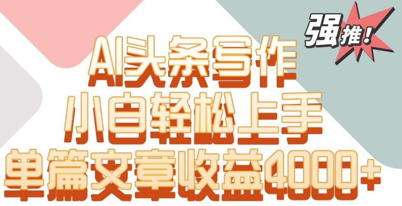 单片文章收益4000+！AI头条写作，小白轻松上手【揭秘】-大熊网创