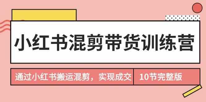 小红书混剪带货训练营，通过小红书搬运混剪实现成交(完结)-大熊网创