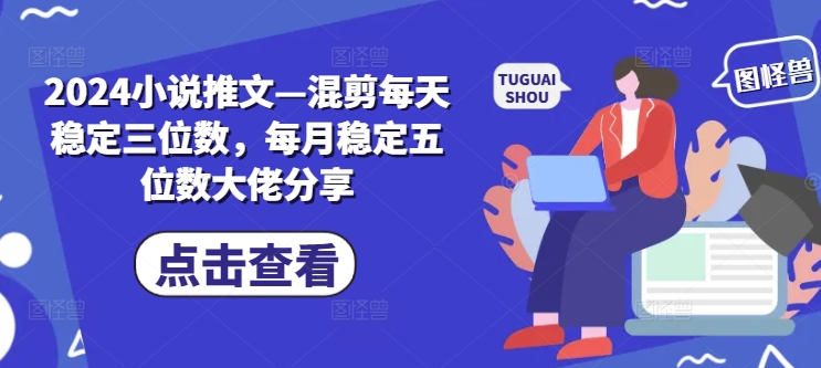 2024小说推文—混剪每天稳定三位数，每月稳定五位数大佬分享-大熊网创