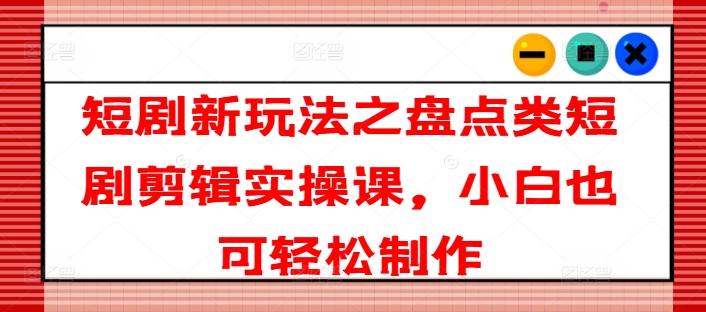 短剧新玩法之盘点类短剧剪辑实操课，小白也可轻松制作-网创星球