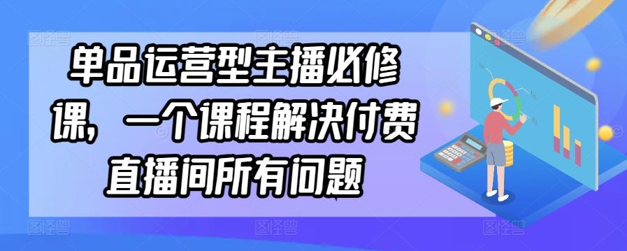单品运营型主播必修课，一个课程解决付费直播间所有问题-大熊网创