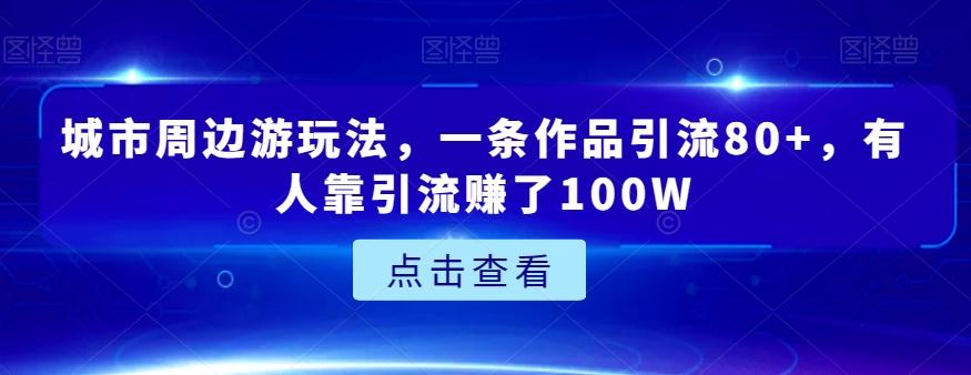城市周边游玩法，一条作品引流80+，有人靠引流赚了100W【揭秘】-大熊网创