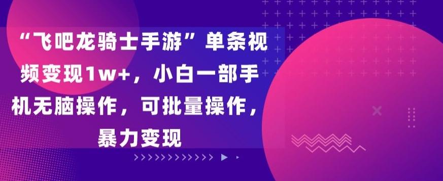 “飞吧龙骑士手游”单条视频变现1w+，小白一部手机无脑操作，可批量操作，暴力变现【揭秘】-大熊网创