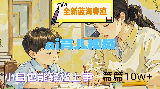 全新蓝海赛道-ai育儿视频，小白也能轻松上手，篇篇10w+【揭秘】-大熊网创