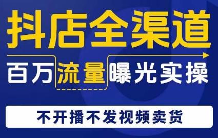 抖店全渠道百万流量曝光实操，不开播不发视频带货-大熊网创
