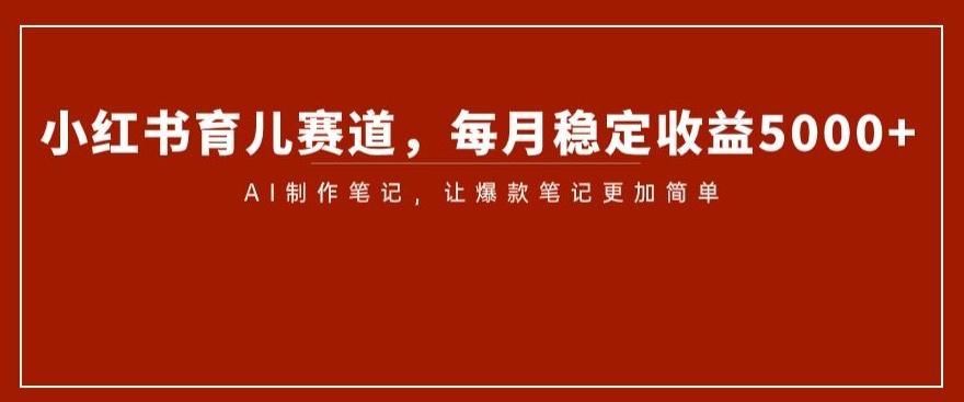 小红书育儿赛道，每月稳定收益5000+，AI制作笔记让爆款笔记更加简单【揭秘】-大熊网创