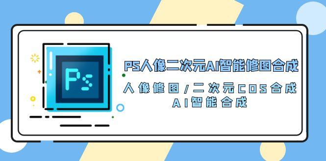 PS人像二次元AI智能修图 合成 人像修图/二次元 COS合成/AI 智能合成/100节-大熊网创