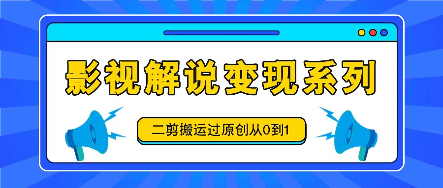 影视解说变现系列，二剪搬运过原创从0到1，喂饭式教程-大熊网创