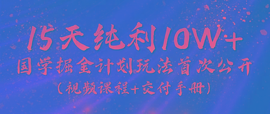 《国学掘金计划2024》实战教学视频，15天纯利10W+(视频课程+交付手册)-大熊网创