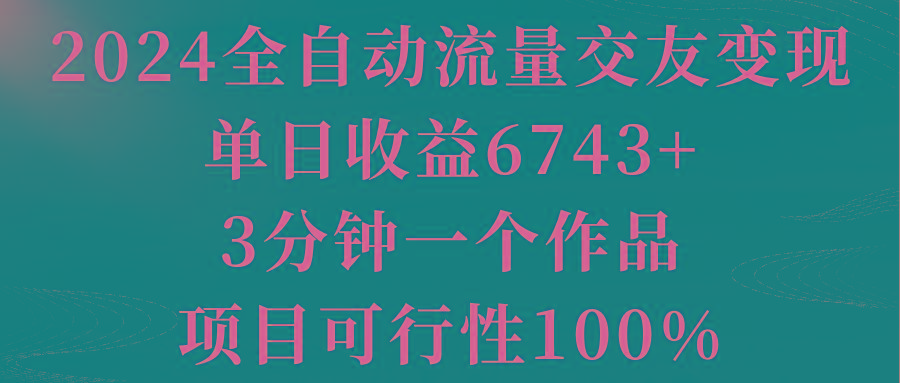 2024全自动流量交友变现，单日收益6743+，3分钟一个作品，项目可行性100%-大熊网创