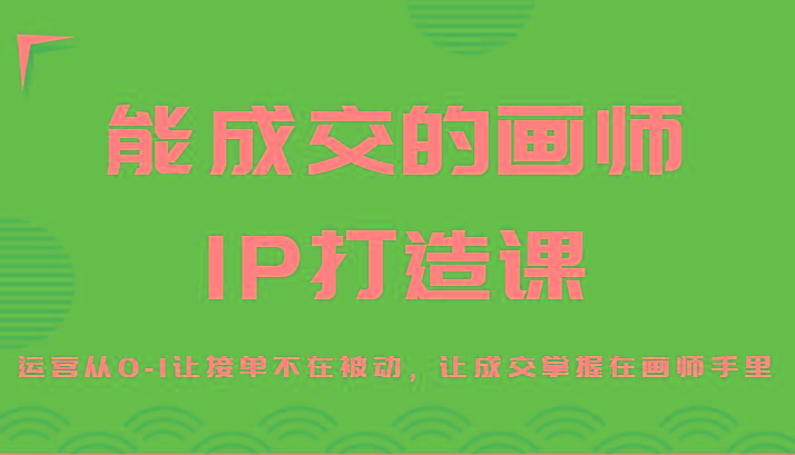 能成交的画师IP打造课，运营从0-1让接单不在被动，让成交掌握在画师手里-大熊网创