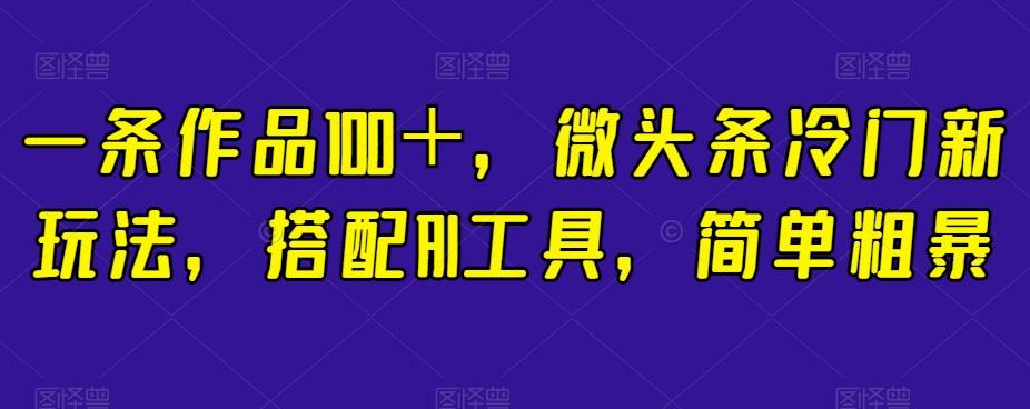 一条作品100＋，微头条冷门新玩法，搭配AI工具，简单粗暴【揭秘】-大熊网创