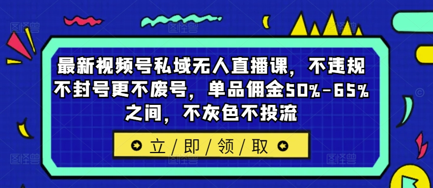最新视频号私域无人直播课，不违规不封号更不废号，单品佣金50%-65%之间，不灰色不投流-大熊网创