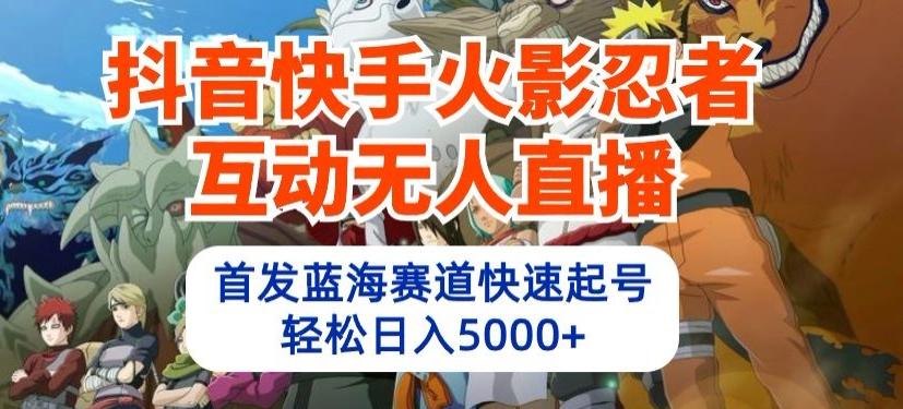 抖音快手火影忍者互动无人直播，首发蓝海赛道快速起号，轻松日入5000+【揭秘】-网创星球
