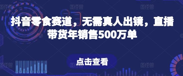 抖音零食赛道，无需真人出镜，直播带货年销售500万单【揭秘】-大熊网创