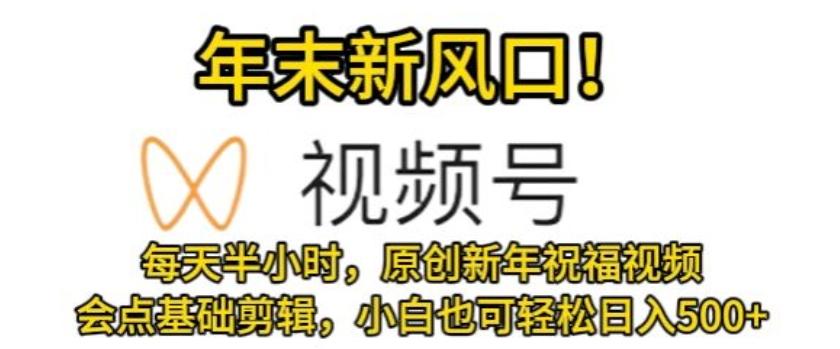 视频号年末新风口，会点基础剪辑即可上手，原创新年祝福视频，每天半小时，小白也可轻松日入500+-大熊网创