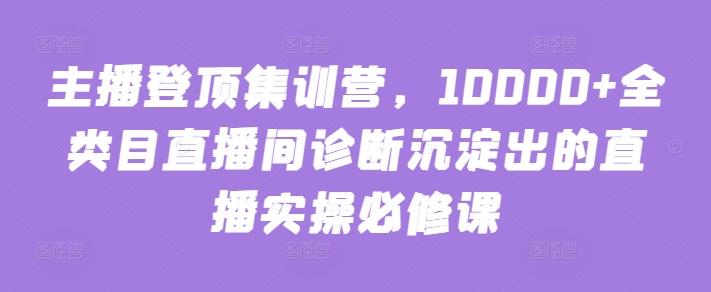 主播登顶集训营，10000+全类目直播间诊断沉淀出的直播实操必修课-大熊网创