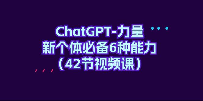 (9684期)ChatGPT-力量 新个体必备6种能力(42节视频课)-大熊网创