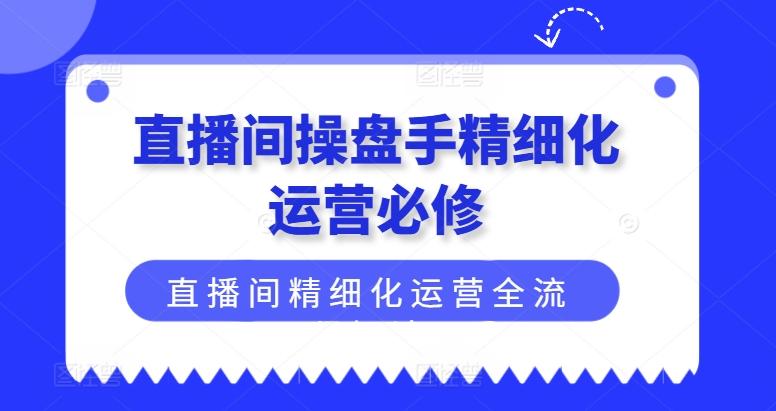 直播间操盘手精细化运营必修，直播间精细化运营全流程解读-大熊网创