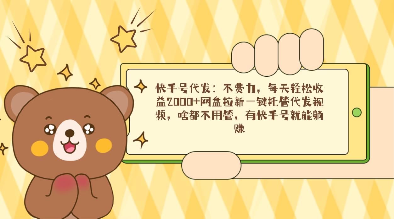快手号代发：不费力，每天轻松收益2000+网盘拉新一键托管代发视频，啥都…-网创星球