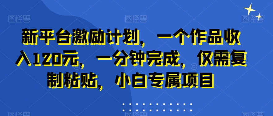 新平台激励计划，一个作品收入120元，一分钟完成，仅需复制粘贴，小白专属项目【揭秘】-大熊网创