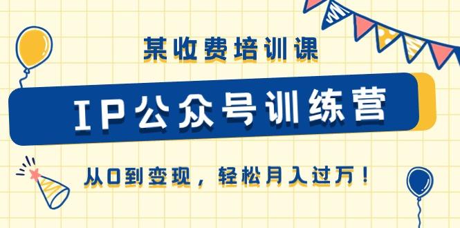 某收费培训课《IP公众号训练营》从0到变现，轻松月入过万！-网创星球