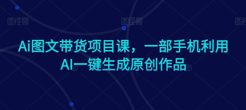Ai图文带货项目课，一部手机利用AI一键生成原创作品-大熊网创