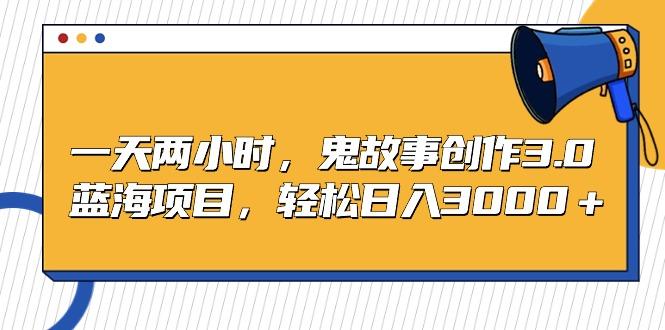 一天两小时，鬼故事创作3.0，蓝海项目，轻松日入3000＋-大熊网创