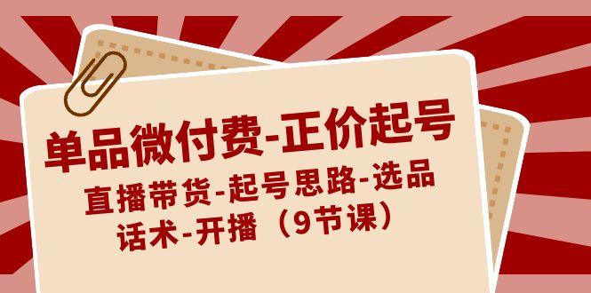 单品微付费正价起号：直播带货-起号思路-选品-话术-开播(9节课)-大熊网创