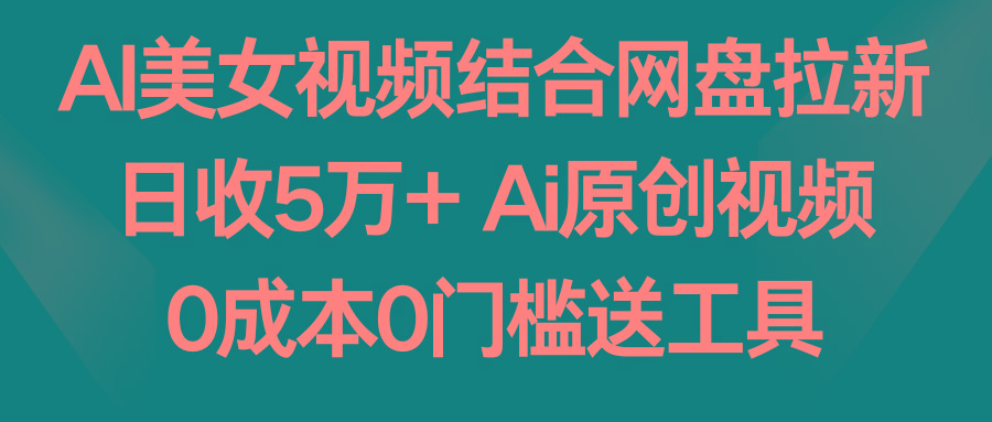 AI美女视频结合网盘拉新，日收5万+ 两分钟一条Ai原创视频，0成本0门槛送工具-大熊网创