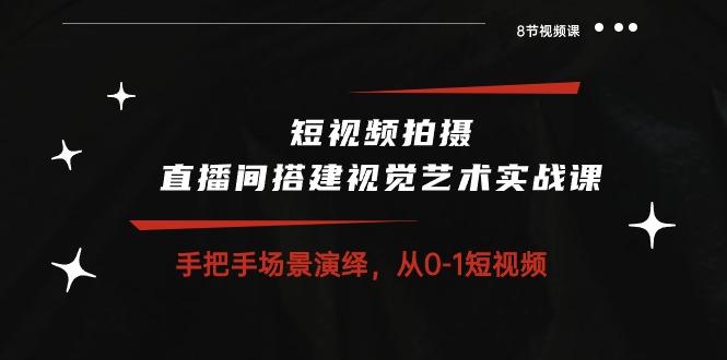 短视频拍摄+直播间搭建视觉艺术实战课：手把手场景演绎 从0-1短视频-8节课-大熊网创