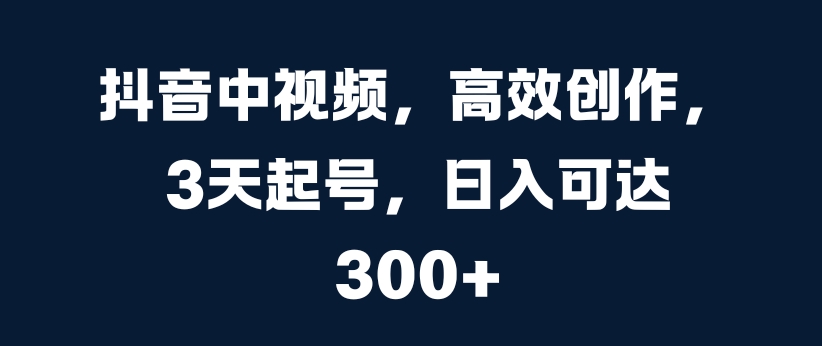 抖音中视频，高效创作，3天起号，日入可达3张【揭秘】-大熊网创