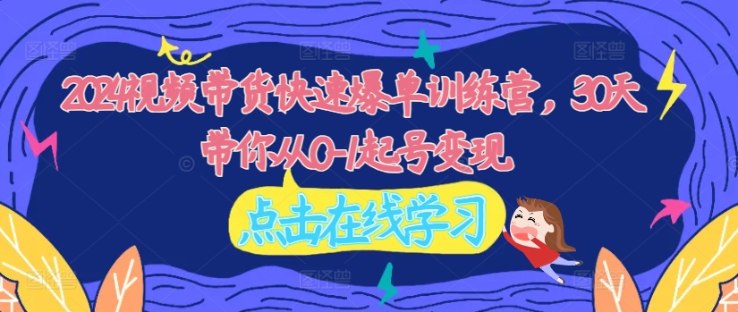 2024视频带货快速爆单训练营，30天带你从0-1起号变现-网创星球