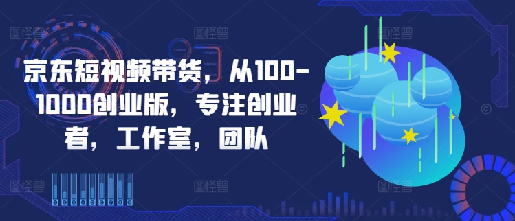 京东短视频带货，从100-1000创业版，专注创业者，工作室，团队-网创星球