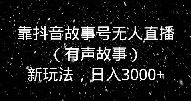 靠抖音故事号无人直播（有声故事）新玩法，日入3000+-大熊网创