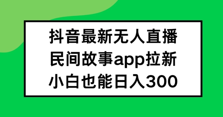 抖音无人直播，民间故事APP拉新，小白也能日入300+【揭秘】-网创星球