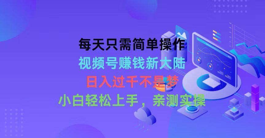 每天只需简单操作，视频号赚钱新大陆，日入过千不是梦，小白轻松上手，…-大熊网创