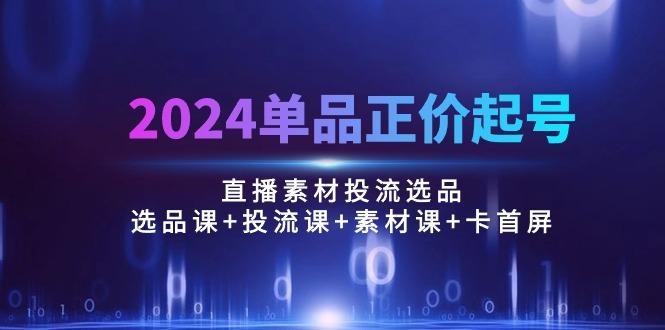 2024单品正价起号，直播素材投流选品：选品课+投流课+素材课+卡首屏/100节-网创星球
