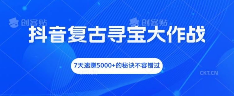 抖音复古寻宝大作战，7天速赚5000+的秘诀不容错过【揭秘】-网创星球