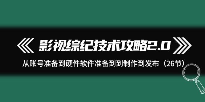 (9633期)影视 综纪技术攻略2.0：从账号准备到硬件软件准备到到制作到发布(26节)-大熊网创