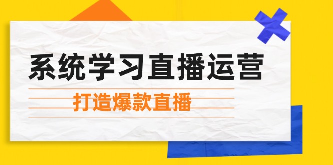 系统学习直播运营：掌握起号方法、主播能力、小店随心推，打造爆款直播-网创星球