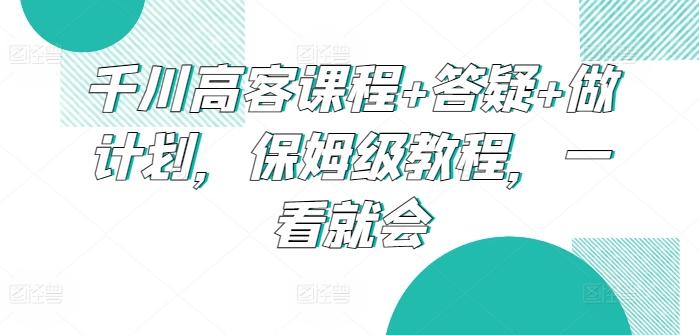 千川高客课程+答疑+做计划，保姆级教程，一看就会-大熊网创