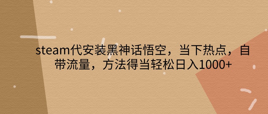 steam代安装黑神话悟空，当下热点，自带流量，方法得当轻松日入1000+-大熊网创