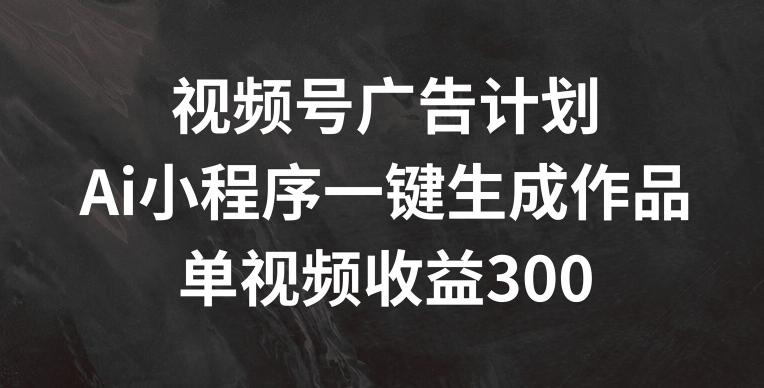 视频号广告计划，AI小程序一键生成作品， 单视频收益300+【揭秘】-大熊网创